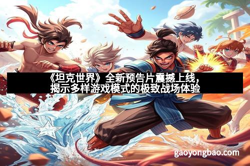 《坦克世界》全新预告片震撼上线，揭示多样游戏模式的极致战场体验